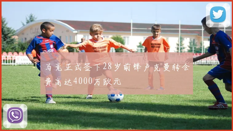马竞正式签下28岁前锋卢克曼转会费高达4000万欧元