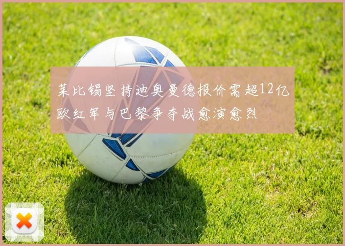 莱比锡坚持迪奥曼德报价需超12亿欧红军与巴黎争夺战愈演愈烈