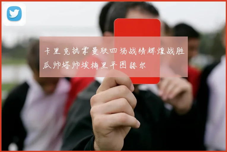 卡里克执掌曼联四场战绩辉煌战胜瓜帅塔帅埃梅里平图赫尔
