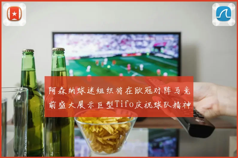 阿森纳球迷组织将在欧冠对阵马竞前盛大展示巨型Tifo庆祝球队精神