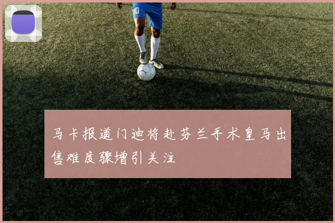马卡报道门迪将赴芬兰手术皇马出售难度骤增引关注