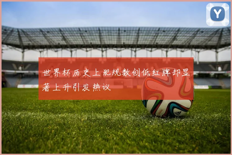 世界杯历史上犯规数创低红牌却显著上升引发热议