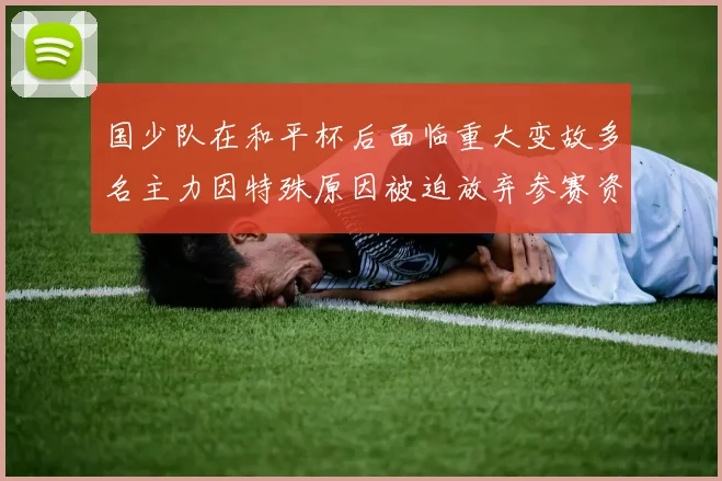 国少队在和平杯后面临重大变故多名主力因特殊原因被迫放弃参赛资格