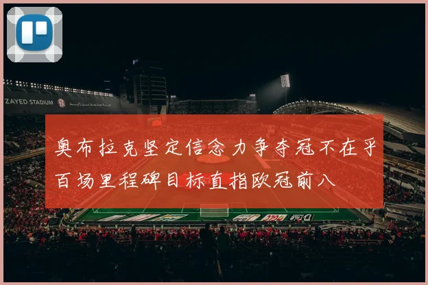 奥布拉克坚定信念力争夺冠不在乎百场里程碑目标直指欧冠前八