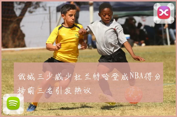 俄城三少威少杜兰特哈登成NBA得分榜前三名引发热议