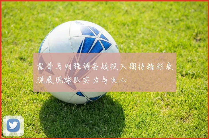 蒙哥马利强调备战投入期待精彩表现展现球队实力与决心