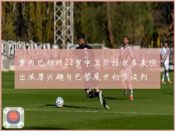 费内巴切对22岁中卫贝拉尔多表现出浓厚兴趣与巴黎展开初步谈判