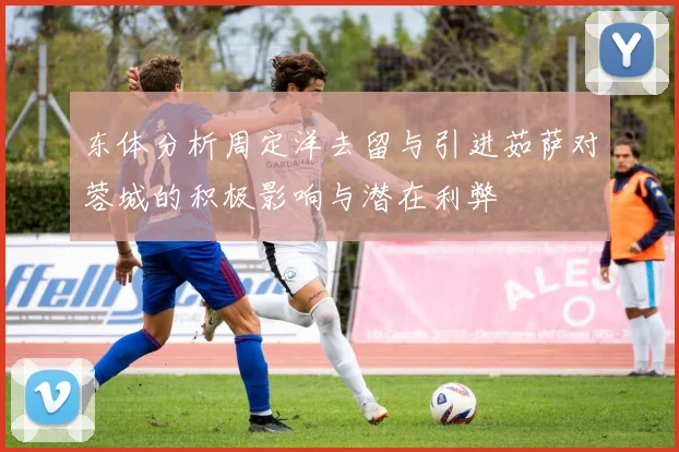 东体分析周定洋去留与引进茹萨对蓉城的积极影响与潜在利弊