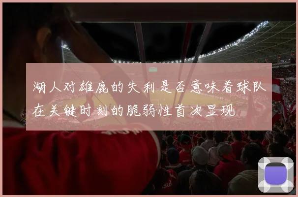 湖人对雄鹿的失利是否意味着球队在关键时刻的脆弱性首次显现