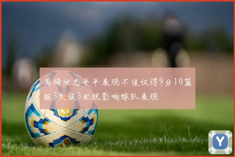 周琦状态平平表现不佳仅得9分10篮板3失误3犯规影响球队表现