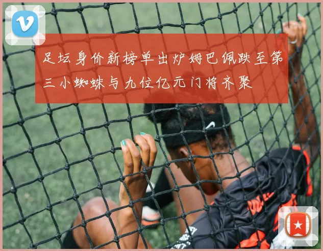 足坛身价新榜单出炉姆巴佩跌至第三小蜘蛛与九位亿元门将齐聚