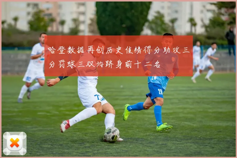 哈登数据再创历史佳绩得分助攻三分罚球三双均跻身前十二名