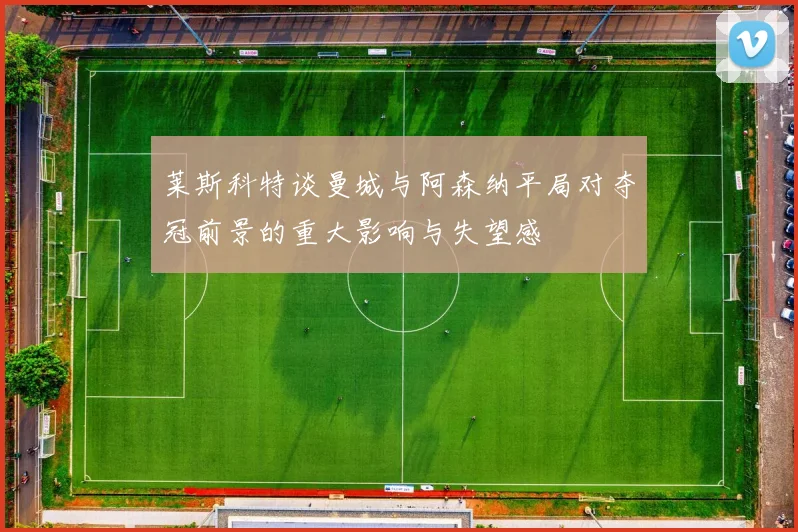 莱斯科特谈曼城与阿森纳平局对夺冠前景的重大影响与失望感