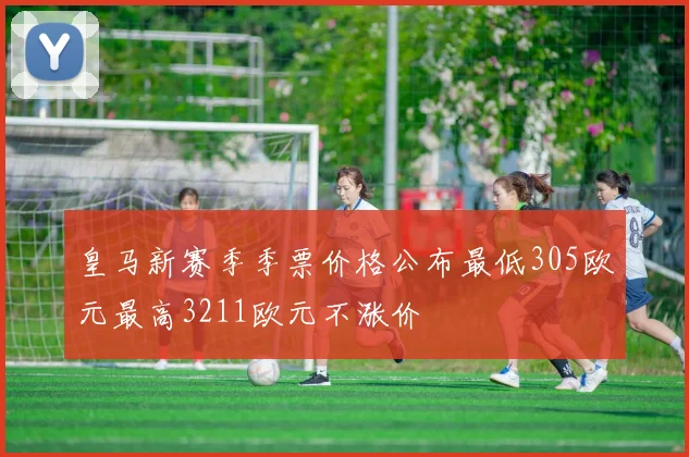 皇马新赛季季票价格公布最低305欧元最高3211欧元不涨价