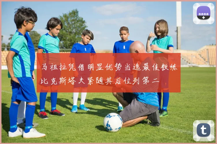 马祖拉凭借明显优势当选最佳教练比克斯塔夫紧随其后位列第二