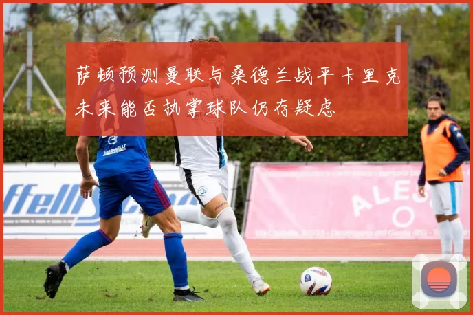 萨顿预测曼联与桑德兰战平卡里克未来能否执掌球队仍存疑虑