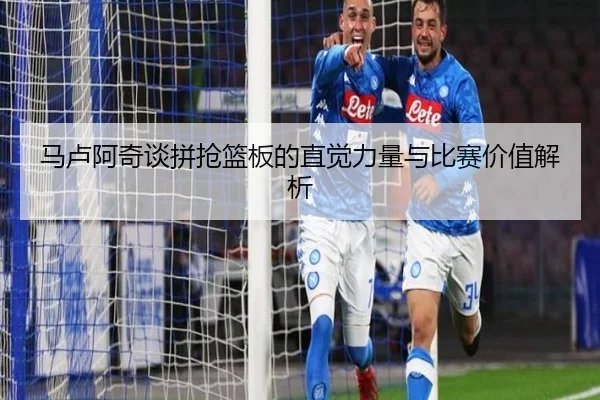 马卢阿奇谈拼抢篮板的直觉力量与比赛价值解析 | KaiyuanGaming